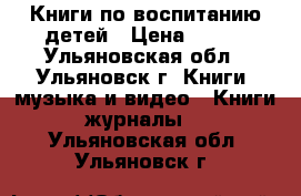 Книги по воспитанию детей › Цена ­ 100 - Ульяновская обл., Ульяновск г. Книги, музыка и видео » Книги, журналы   . Ульяновская обл.,Ульяновск г.